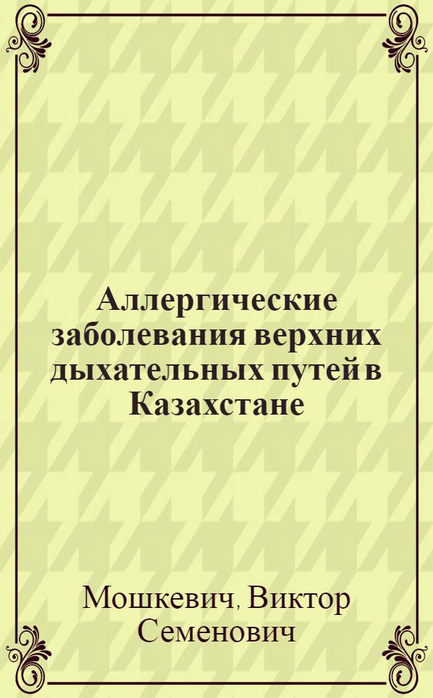 Аллергические заболевания верхних дыхательных путей в Казахстане : (Распространение, этиология, клиника и лечение) : Автореф. дис. на соиск. учен. степени д-ра мед. наук : (14.00.04)