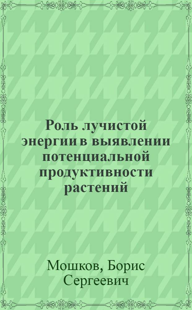 Роль лучистой энергии в выявлении потенциальной продуктивности растений : Доложено на тридцать втором ежегодном Тимирязевском чтении 3 июня 1971 г