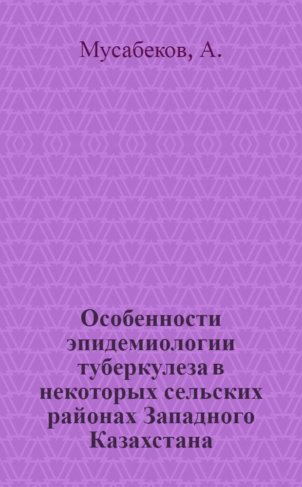 Особенности эпидемиологии туберкулеза в некоторых сельских районах Западного Казахстана : Автореф. дис. на соиск. учен. степени канд. мед. наук : (776)
