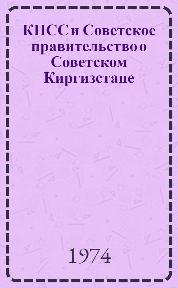 КПСС и Советское правительство о Советском Киргизстане : Сборник документов (1924-1974)