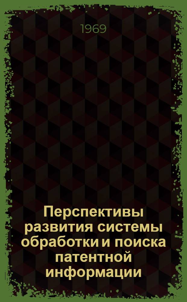 Перспективы развития системы обработки и поиска патентной информации : Доклад на заседании секции "Проблемы патентно-информ. поиска"