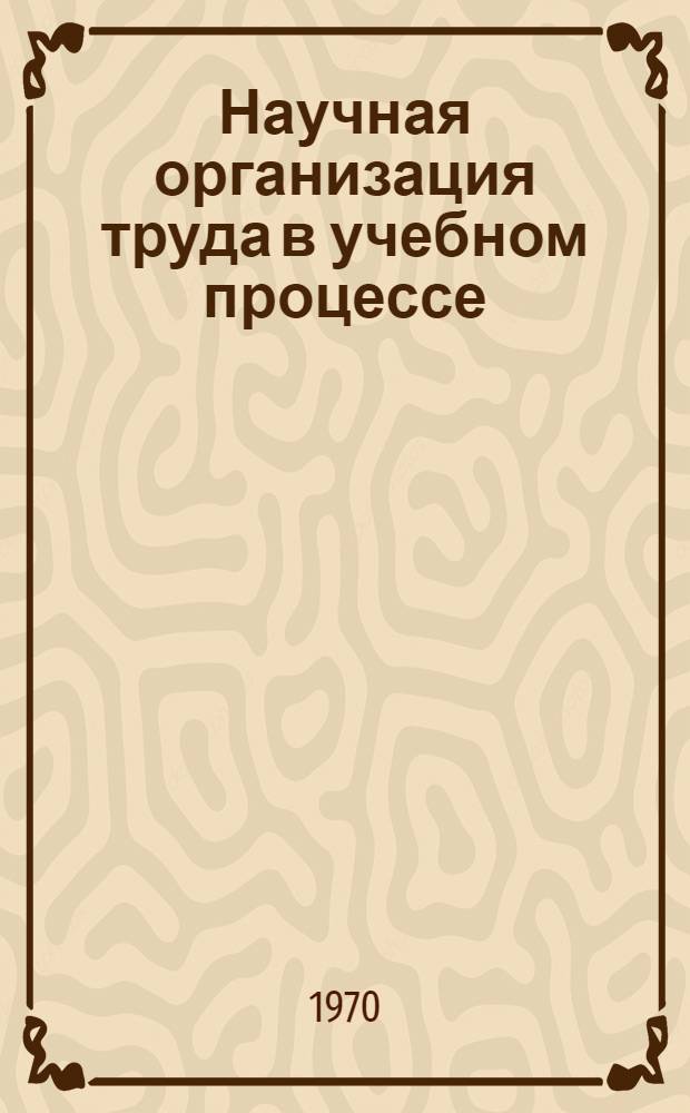 Научная организация труда в учебном процессе : (Из опыта работы Ленингр. ин-та авиац. приборостроения)