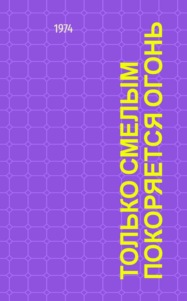 Только смелым покоряется огонь