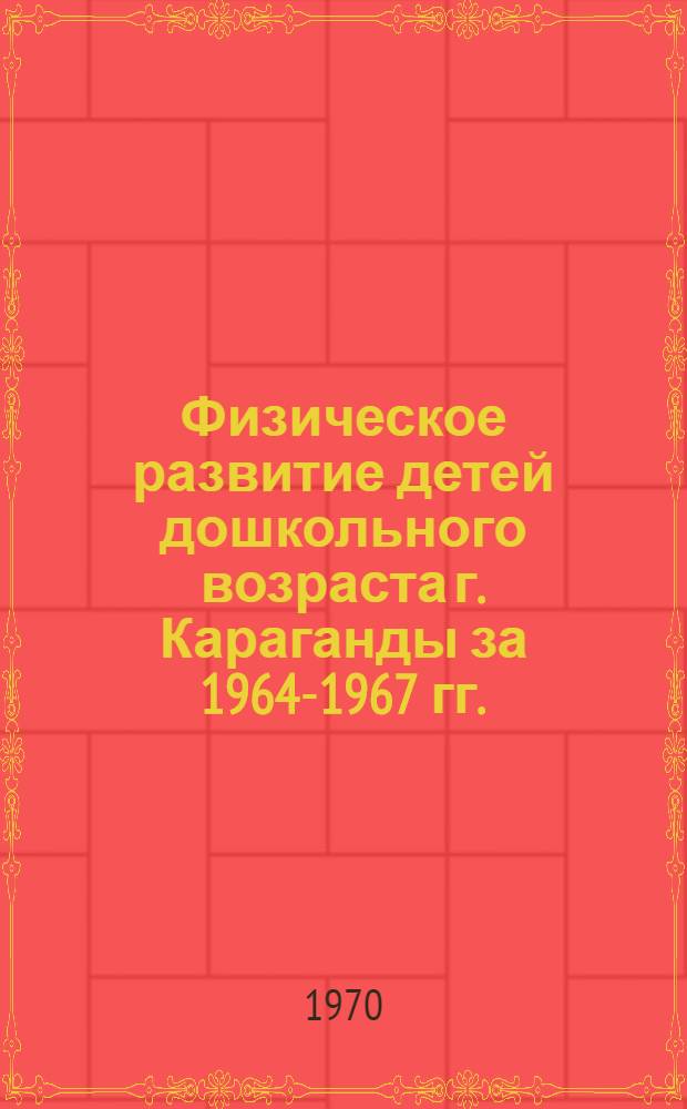 Физическое развитие детей дошкольного возраста г. Караганды за 1964-1967 гг. : Автореф. дис. на соискание учен. степени канд. мед. наук : (758)