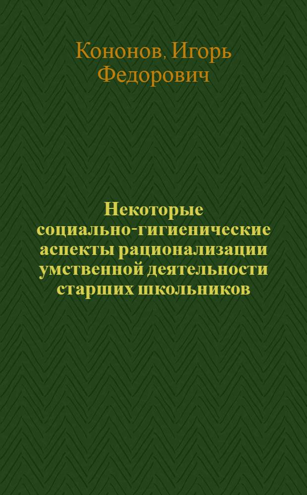 Некоторые социально-гигиенические аспекты рационализации умственной деятельности старших школьников : Автореф. дис. на соиск. учен. степени канд. мед. наук : (14.00.07)