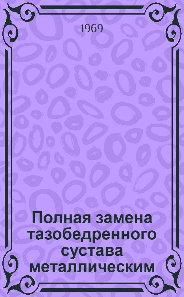Полная замена тазобедренного сустава металлическим : Метод. письмо