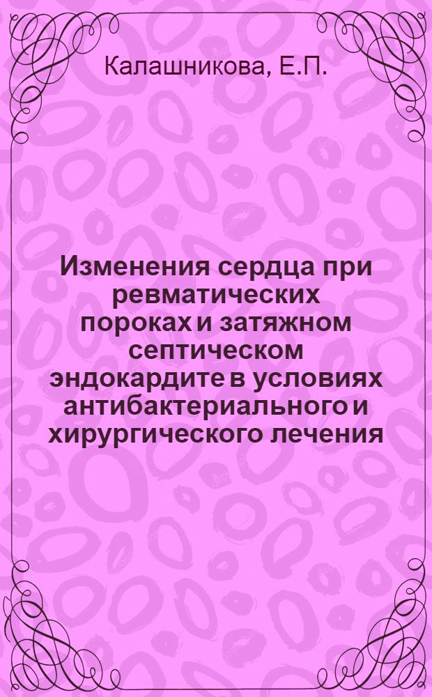 Изменения сердца при ревматических пороках и затяжном септическом эндокардите в условиях антибактериального и хирургического лечения; Влияние ревмокардита на исход беременности после комиссуротомии: Автореф. дис. на соискание учен. степени д-ра мед. наук: (764) / Воен.-мед. акад. им. С.М. Кирова