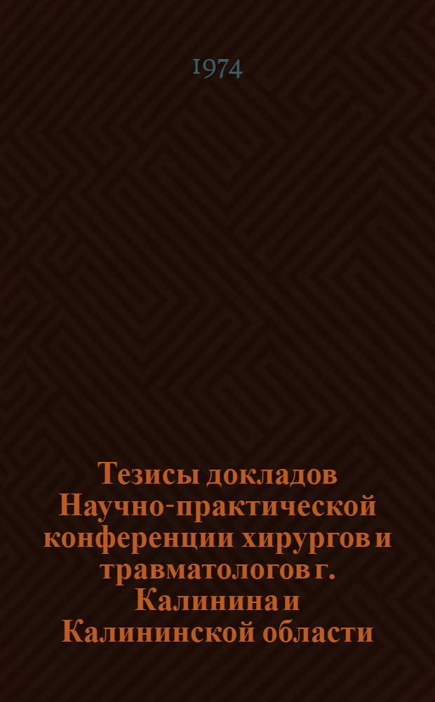 Тезисы докладов Научно-практической конференции хирургов и травматологов г. Калинина и Калининской области