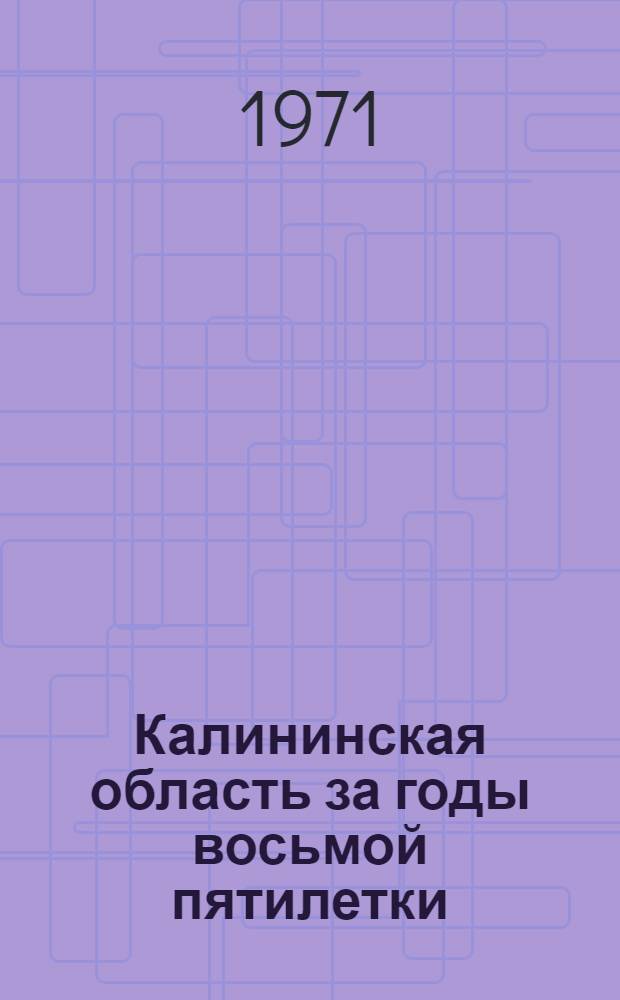 Калининская область за годы восьмой пятилетки (1966-1970 гг.) в цифрах : Стат. сборник
