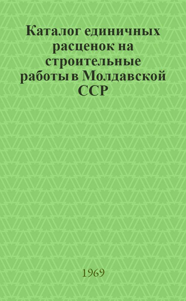 Каталог единичных расценок на строительные работы в Молдавской ССР : В ценах, введ. с 1 янв. 1969 г. Т. 1-3. Т. 1