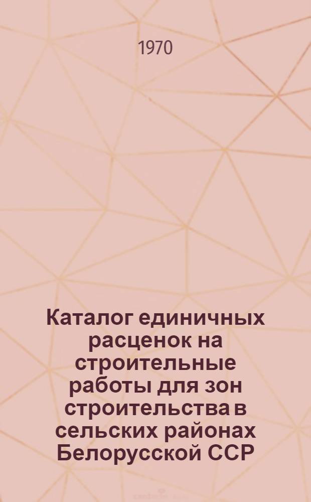 Каталог единичных расценок на строительные работы для зон строительства в сельских районах Белорусской ССР : [В 5 кн.] Утв. для применения с 1 янв. 1969 г. Кн. 1-. Кн. 1