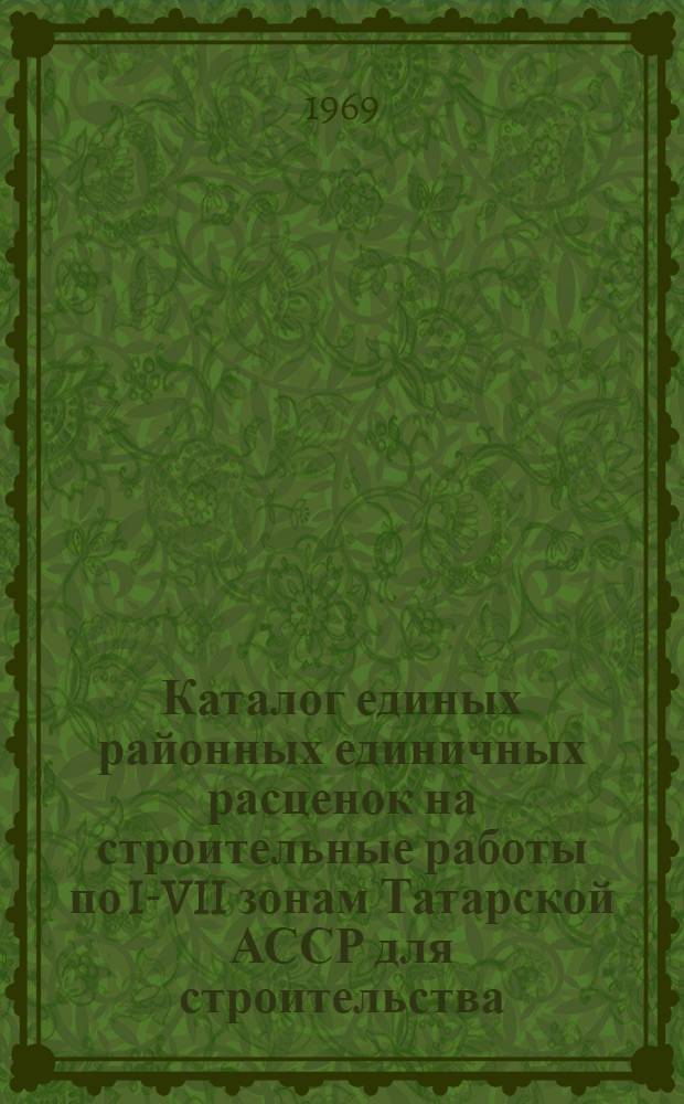 Каталог единых районных единичных расценок на строительные работы по I-VII зонам Татарской АССР для строительства, осуществляемого в сельских районах : Утв. Советом Министров ТАССР 13/II 1969 г. : Вводится в действие с 1 янв. 1969 г. : Т. 1-