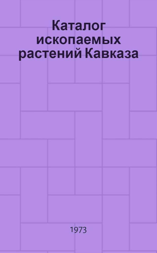 Каталог ископаемых растений Кавказа : Ч. 1-
