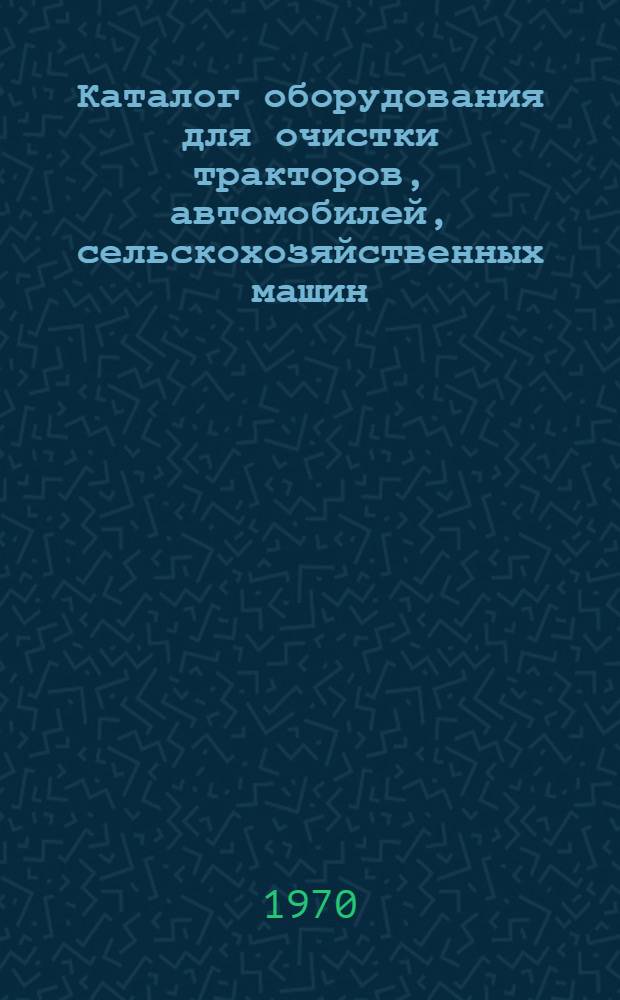 Каталог оборудования для очистки тракторов, автомобилей, сельскохозяйственных машин, двигателей и их деталей при ремонте : [В 2 ч.] Ч. 1-. Ч. 1