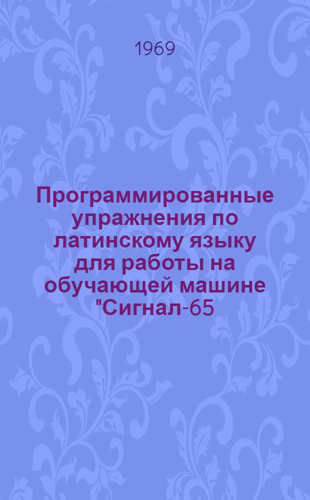 Программированные упражнения по латинскому языку для работы на обучающей машине "Сигнал-65 (ин-яз)" и для самостоятельной тренировки : [В 3 вып.] Вып. 1-. Вып. 1