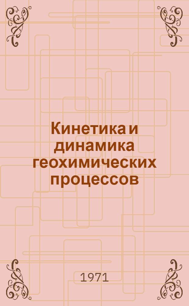 Кинетика и динамика геохимических процессов : (Труды 1 семинара по кинетике и динамике геохим. процессов). 18-19 февр. 1971 г