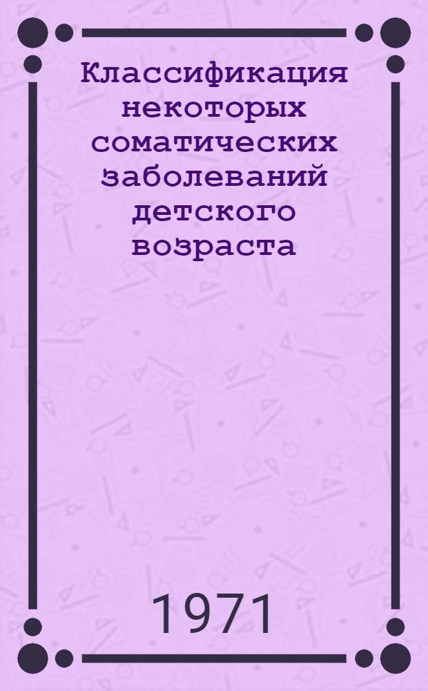 Классификация некоторых соматических заболеваний детского возраста : Метод. пособие для педиатров. Вып. 1