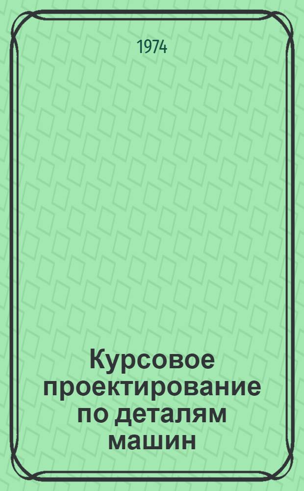 Курсовое проектирование по деталям машин : Учеб. пособие для ин-тов механизации и электрификации сел. хоз-ва
