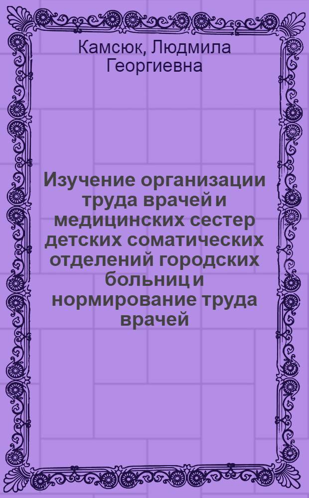 Изучение организации труда врачей и медицинских сестер детских соматических отделений городских больниц и нормирование труда врачей : Автореф. дис. на соиск. учен. степени канд. мед. наук : (14.00.33)