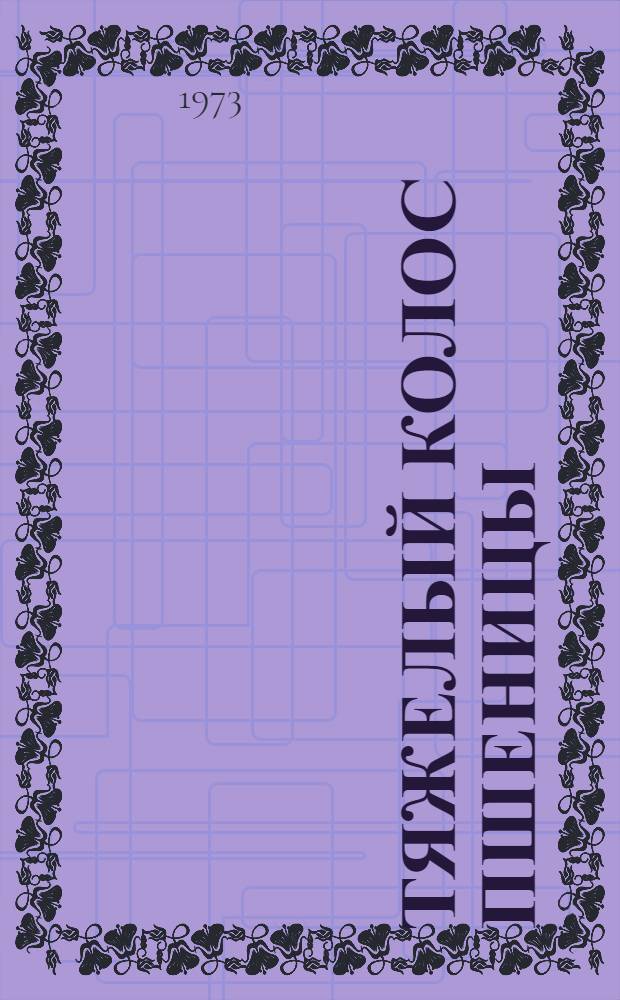 Тяжелый колос пшеницы : Опыт работы хлебороба совхоза "Большевик" Красногвардейск. р-на