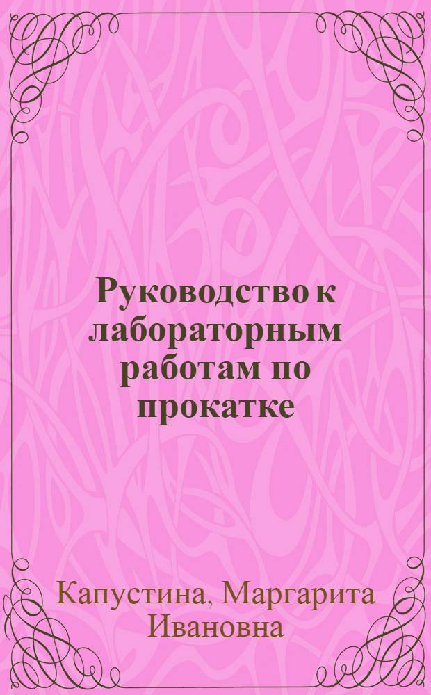 Руководство к лабораторным работам по прокатке : Для вузов по специальностям "Обраб. металлов давлением" и "Машины и технология обраб. металлов давлением"