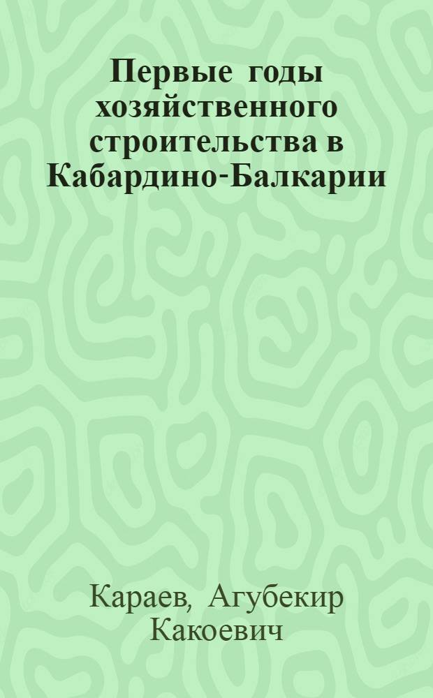 Первые годы хозяйственного строительства в Кабардино-Балкарии : (Ист.-экон. очерк)