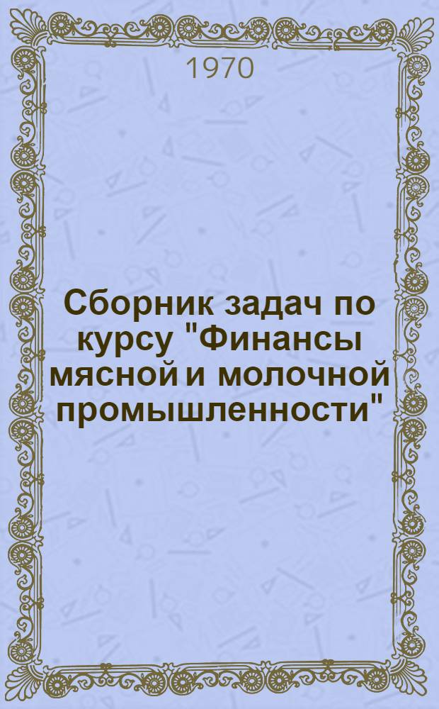 Сборник задач по курсу "Финансы мясной и молочной промышленности" : Для инж.-экон. специальностей вузов пищевой пром-сти