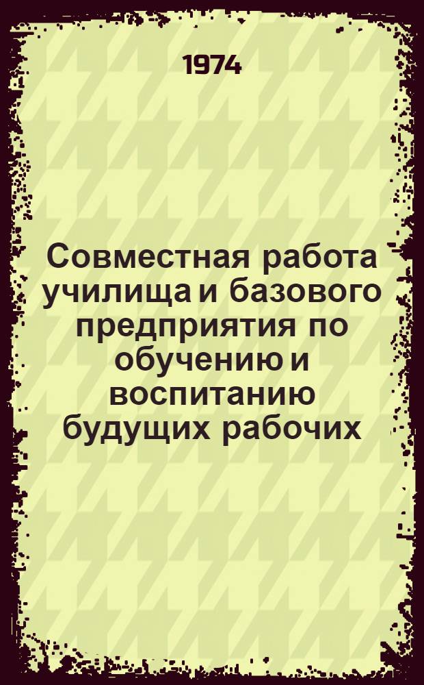 Совместная работа училища и базового предприятия по обучению и воспитанию будущих рабочих : Куйбышев. проф.-техн. училище № 22