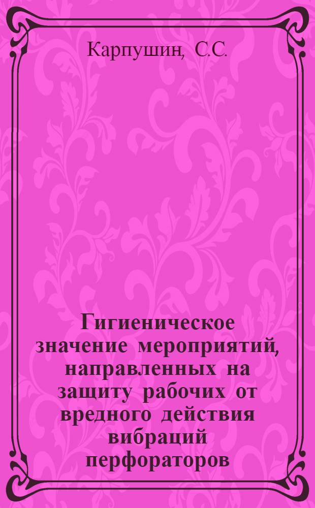 Гигиеническое значение мероприятий, направленных на защиту рабочих от вредного действия вибраций перфораторов : Автореф. дис. на соискание учен. степени канд. мед. наук : (756)