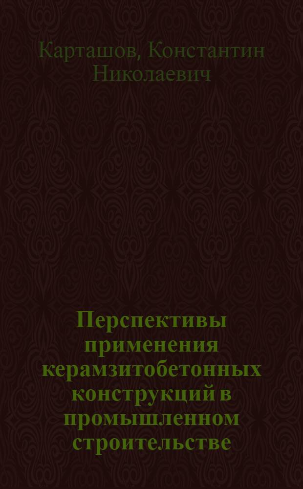 Перспективы применения керамзитобетонных конструкций в промышленном строительстве : Сообщ. засл. деят. науки и техники РСФСР канд. техн. наук К.Н. Карташова