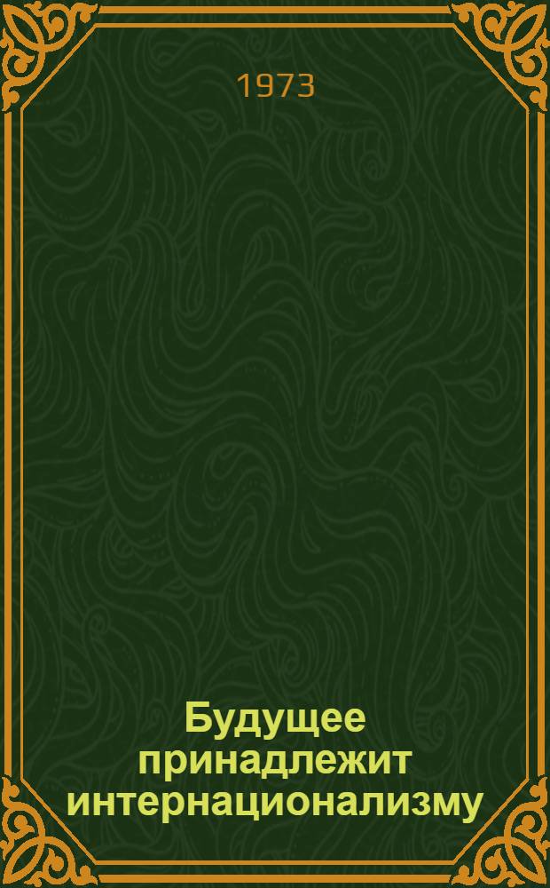 Будущее принадлежит интернационализму : Материалы поездки в страны Африки и соц. страны Европы. 3 мая - 5 июля 1972 г. : Пер. с исп.