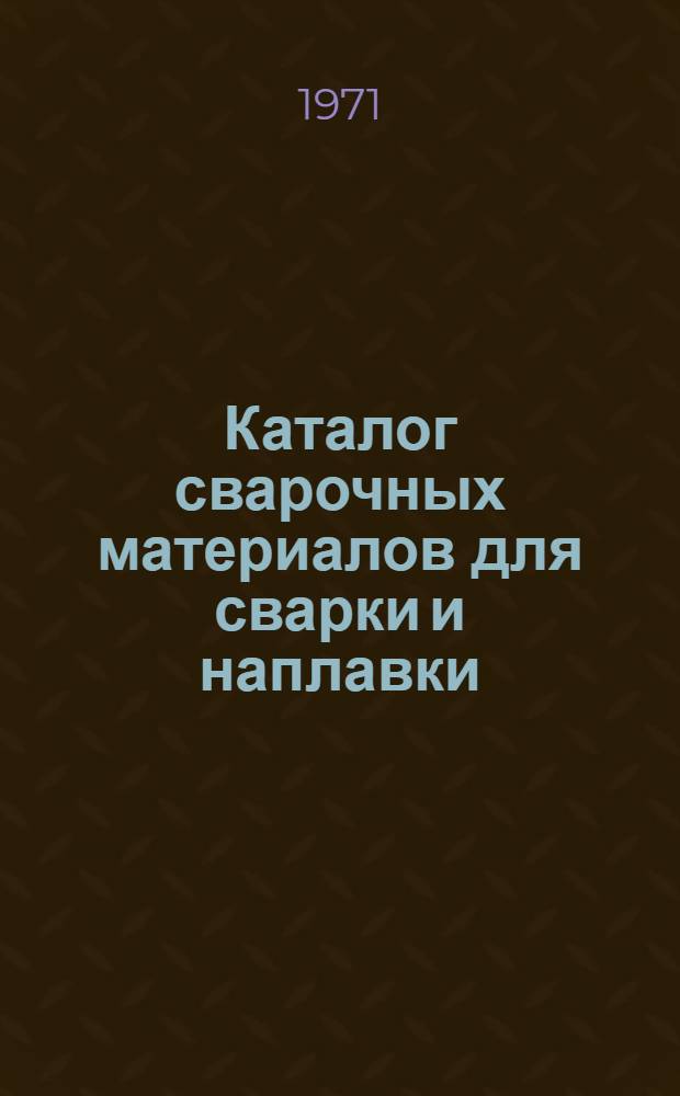 Каталог сварочных материалов для сварки и наплавки : (Электроды, флюсы, порошковая проволока, углекислый газ)