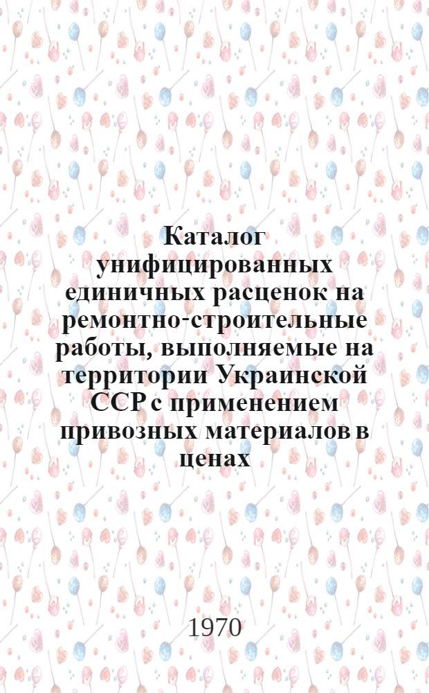 Каталог унифицированных единичных расценок на ремонтно-строительные работы, выполняемые на территории Украинской ССР с применением привозных материалов в ценах, введенных с 1 января 1969 г. : Утв. 15/VIII 1969 г