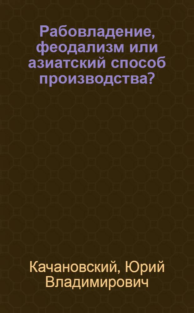 Рабовладение, феодализм или азиатский способ производства? : Спор об обществ. строе древ. и средневекового Востока, доколониальной Африки и доколумбовой Америки