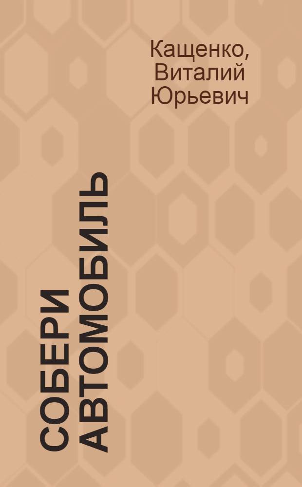 Собери автомобиль : Для ст. дошкольного и мл. школьного возраста : Рис. авт