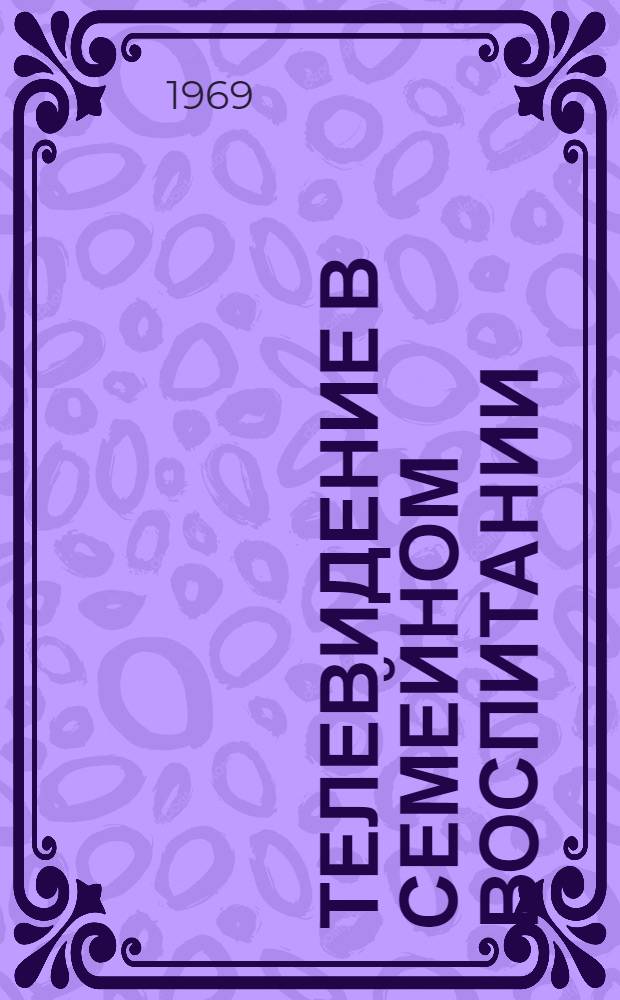 Телевидение в семейном воспитании : (Метод. пособие к лекции)