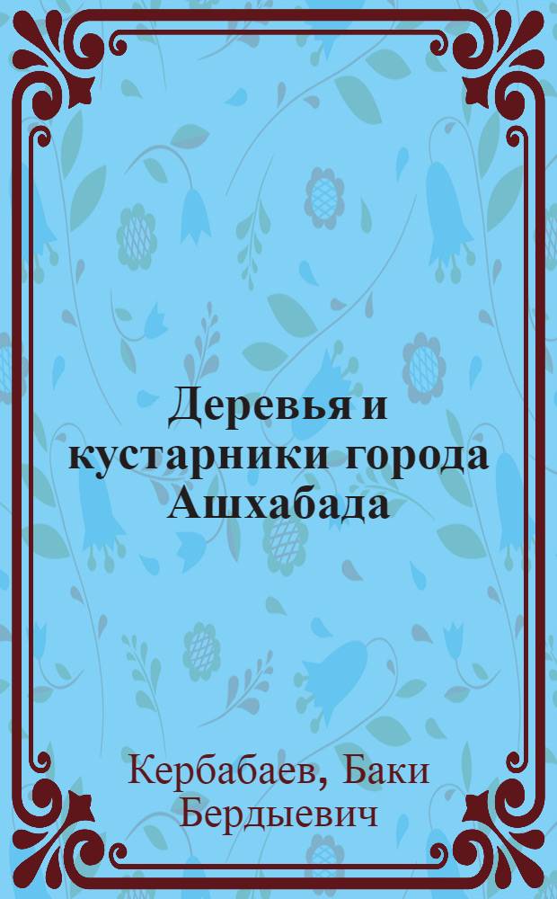 Деревья и кустарники города Ашхабада : (Иллюстрир. справочник)