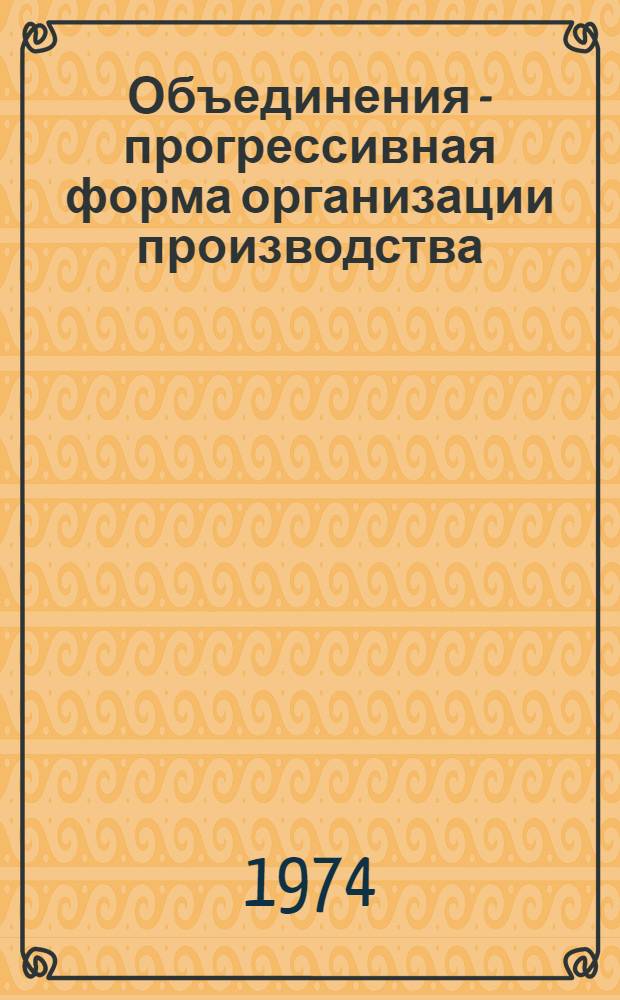 Объединения - прогрессивная форма организации производства : (Из опыта работы произв. объединений М-ва лесной и деревообрабатывающей пром-сти БССР)