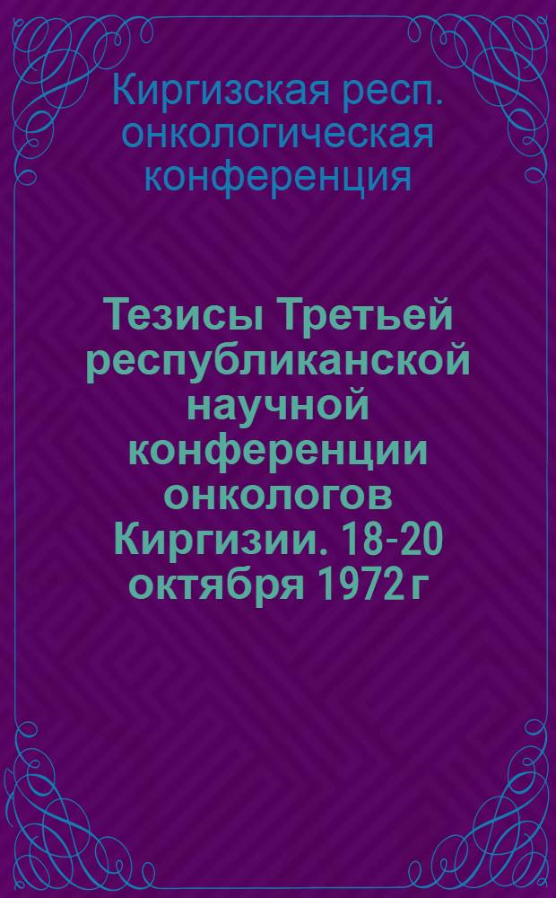 Тезисы Третьей республиканской научной конференции онкологов Киргизии. 18-20 октября 1972 г.
