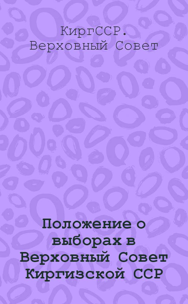 Положение о выборах в Верховный Совет Киргизской ССР : Утв. Указом Президиума Верховного Совета КиргССР от 12 дек. 1950 г. : С изм. и доп. от 28 дек. 1966 г. и от 22 марта 1971 г