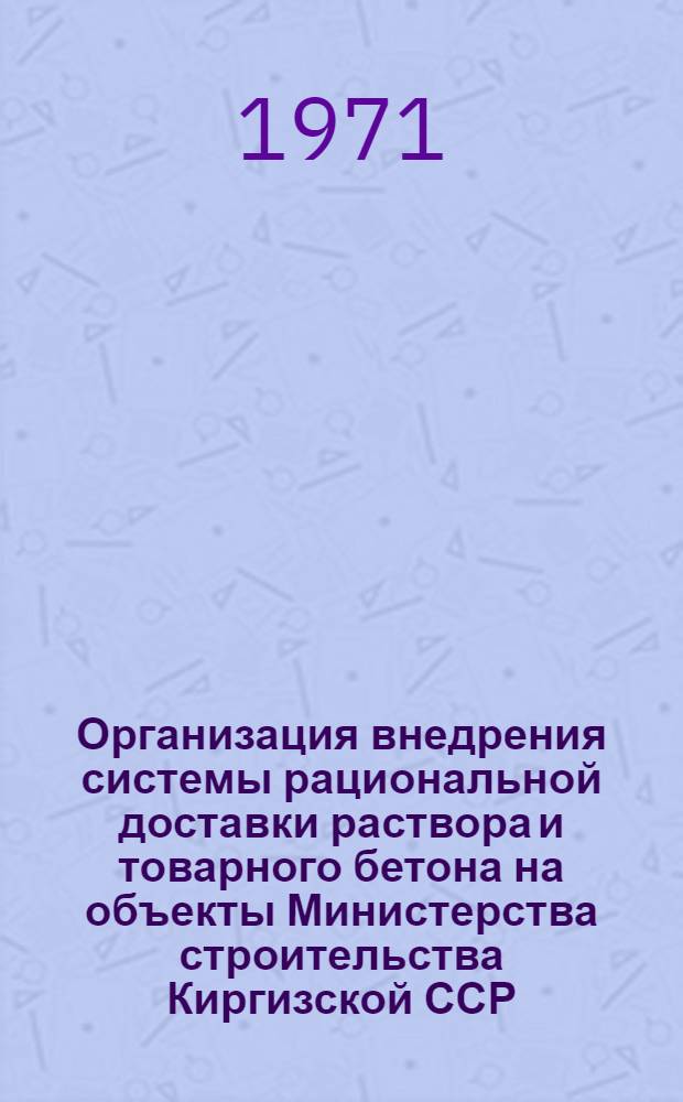 Организация внедрения системы рациональной доставки раствора и товарного бетона на объекты Министерства строительства Киргизской ССР : (Метод. указания)