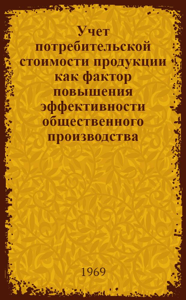 Учет потребительской стоимости продукции как фактор повышения эффективности общественного производства : (Критич. очерк)