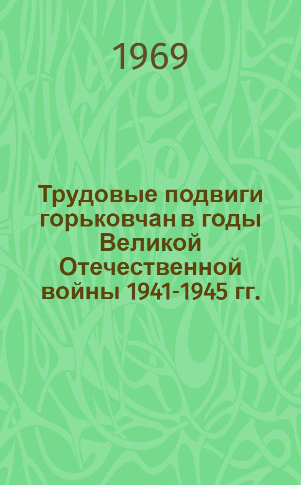 Трудовые подвиги горьковчан в годы Великой Отечественной войны 1941-1945 гг. : Пропагандистам, лекторам, агитаторам к 25-летию Победы над фашистской Германией