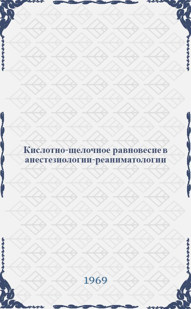Кислотно-щелочное равновесие в анестезиологии-реаниматологии : Материалы III пленума Правл. Всесоюз. о-ва анестезиологов-реаниматологов. (27-29 ноября 1969 г.)