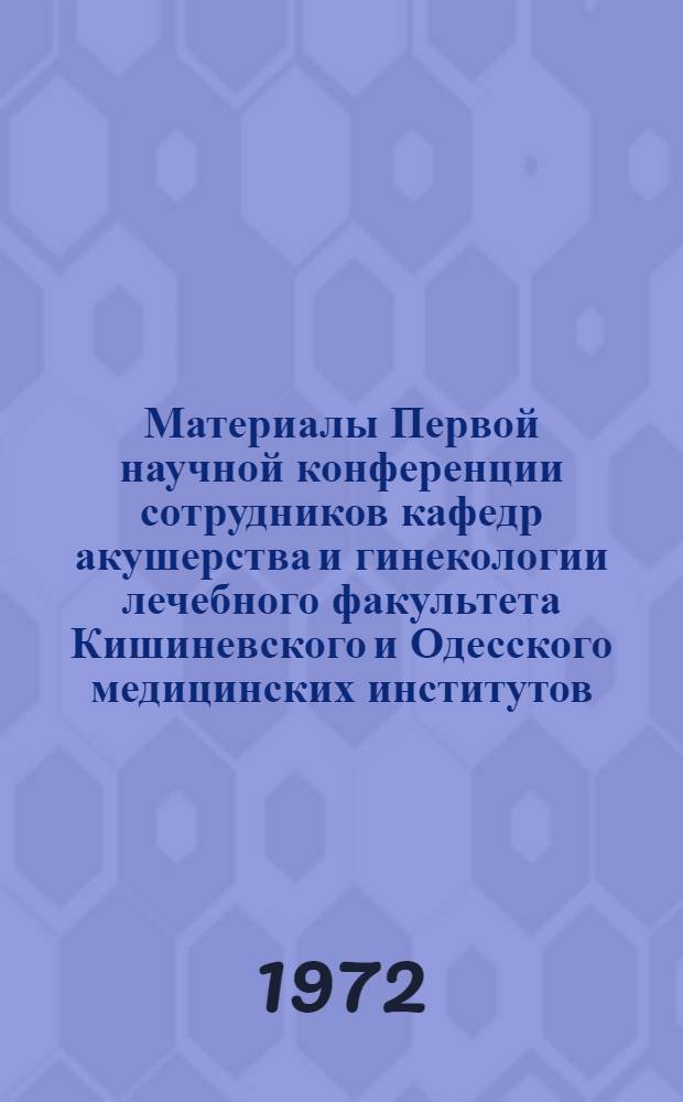 Материалы Первой научной конференции сотрудников кафедр акушерства и гинекологии лечебного факультета Кишиневского и Одесского медицинских институтов. 25 января 1972 г.