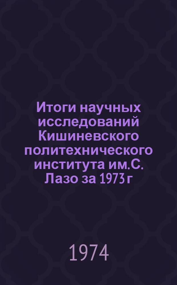 Итоги научных исследований Кишиневского политехнического института им. С. Лазо за 1973 г. : (Тезисы докл. X науч.-техн. конф.)