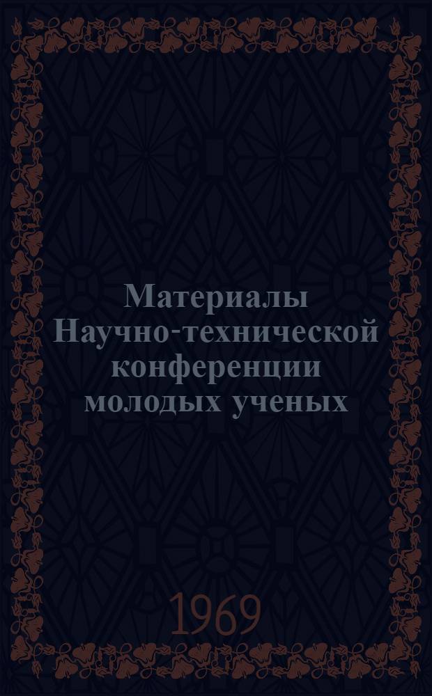 Материалы Научно-технической конференции молодых ученых : (Состоится в мае 1969 г.)