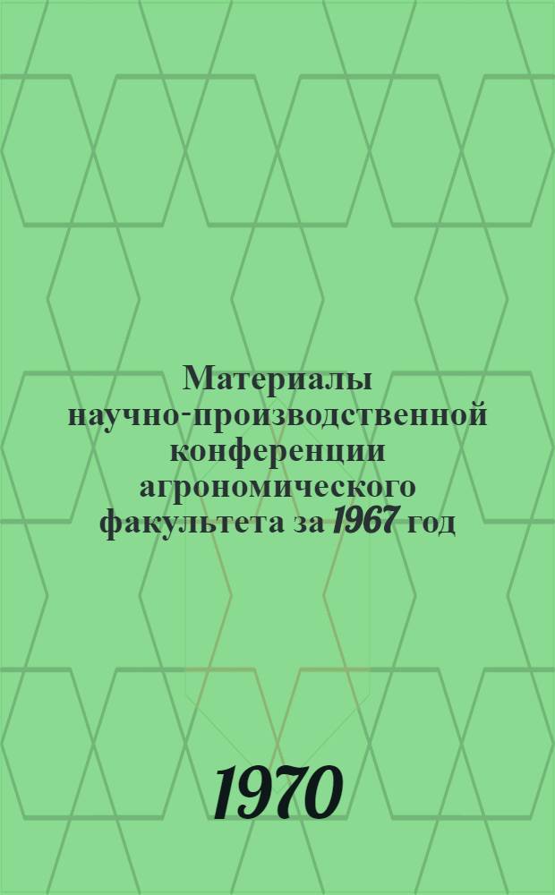 Материалы научно-производственной конференции агрономического факультета за 1967 год