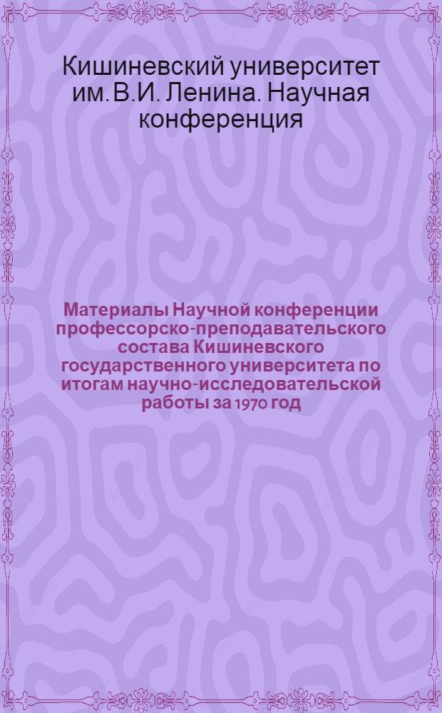 Материалы Научной конференции профессорско-преподавательского состава Кишиневского государственного университета по итогам научно-исследовательской работы за 1970 год : (Секция обществ. и гуманитарных наук)