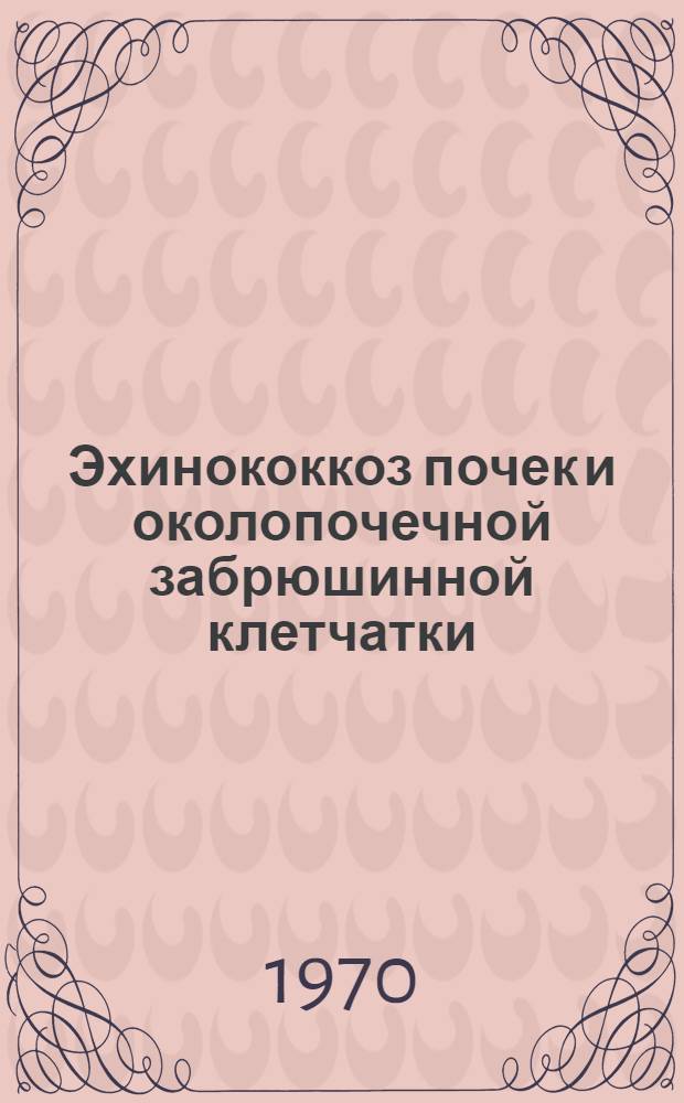 Эхинококкоз почек и околопочечной забрюшинной клетчатки : Автореф. дис. на соискание учен. степени канд. мед. наук : (777)